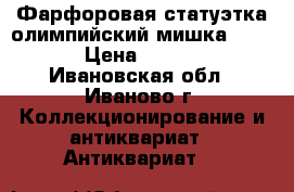 Фарфоровая статуэтка олимпийский мишка ,1980 › Цена ­ 5 000 - Ивановская обл., Иваново г. Коллекционирование и антиквариат » Антиквариат   